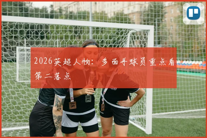 2026英超人物：多面手球员重点看第二落点