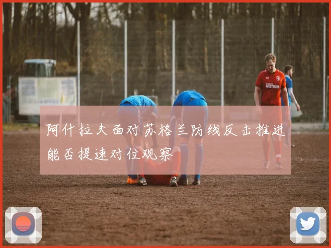 阿什拉夫面对苏格兰防线反击推进能否提速对位观察