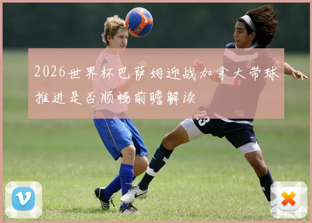 2026世界杯巴萨姆迎战加拿大带球推进是否顺畅前瞻解读