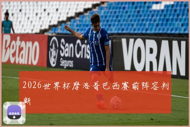 2026世界杯摩洛哥巴西赛前阵容判断