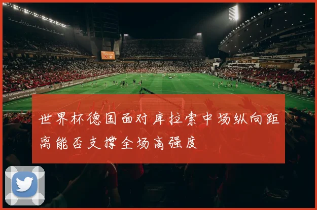 世界杯德国面对库拉索中场纵向距离能否支撑全场高强度