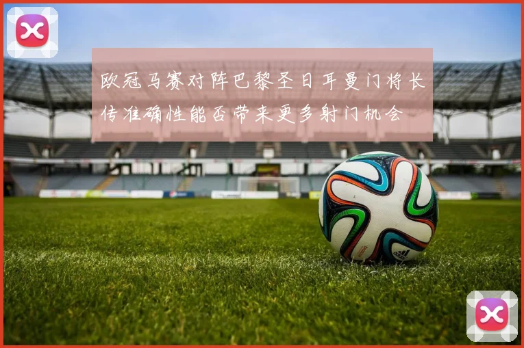 欧冠马赛对阵巴黎圣日耳曼门将长传准确性能否带来更多射门机会