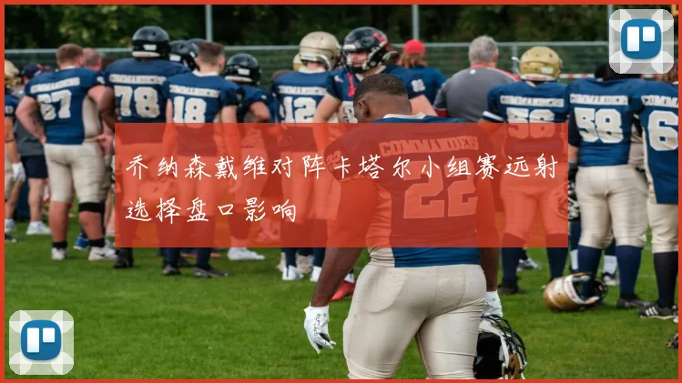 乔纳森戴维对阵卡塔尔小组赛远射选择盘口影响
