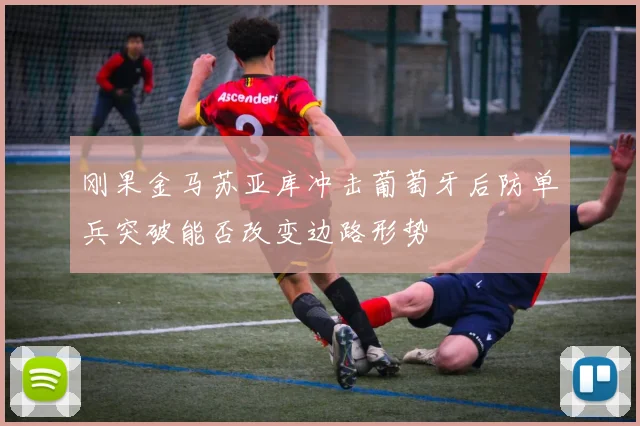 刚果金马苏亚库冲击葡萄牙后防单兵突破能否改变边路形势