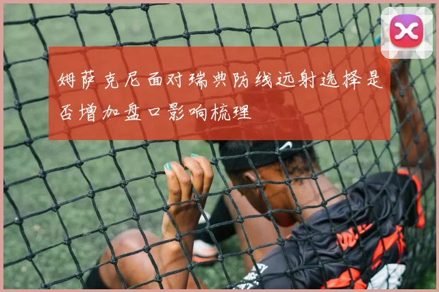 姆萨克尼面对瑞典防线远射选择是否增加盘口影响梳理