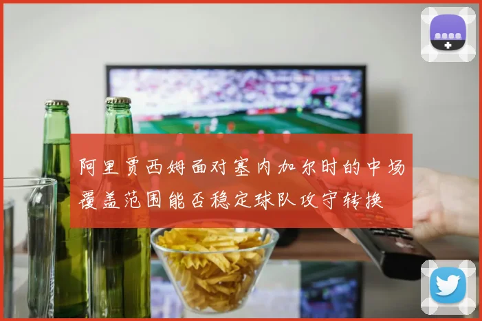 阿里贾西姆面对塞内加尔时的中场覆盖范围能否稳定球队攻守转换