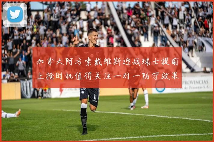 加拿大阿方索戴维斯迎战瑞士提前上抢时机值得关注一对一防守效果