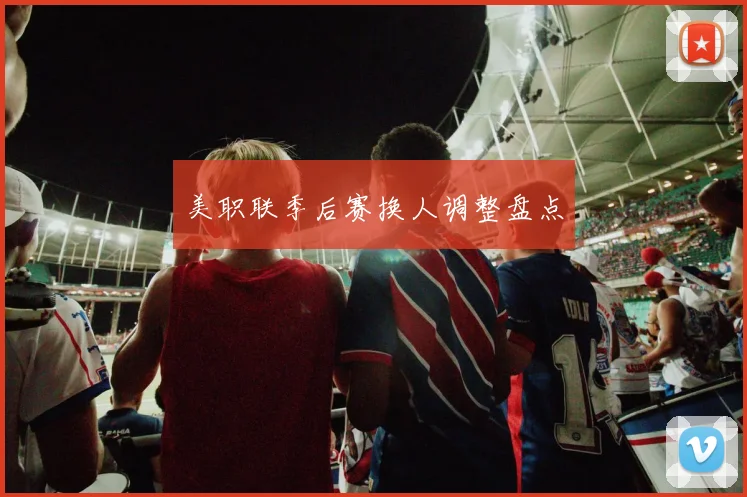 美职联季后赛换人调整盘点