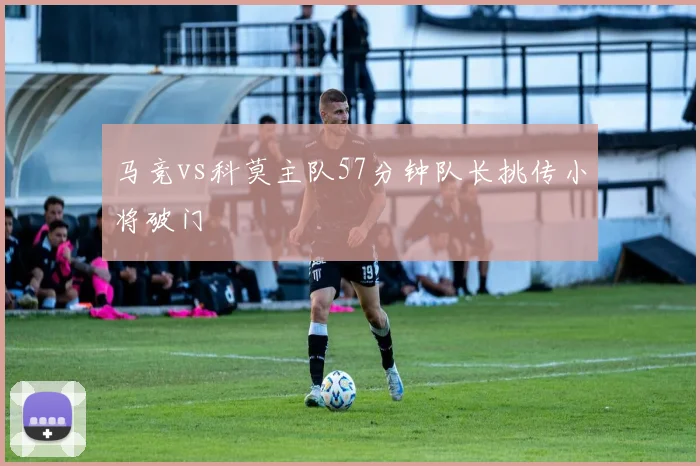 马竞vs科莫主队57分钟队长挑传小将破门