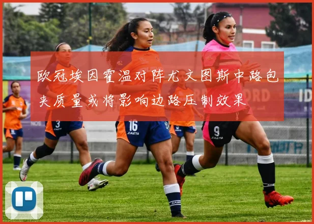 欧冠埃因霍温对阵尤文图斯中路包夹质量或将影响边路压制效果