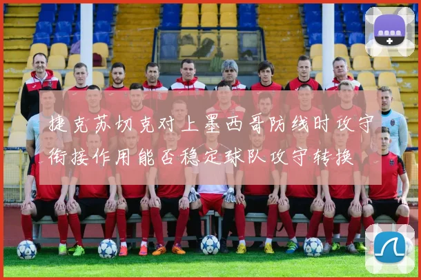 捷克苏切克对上墨西哥防线时攻守衔接作用能否稳定球队攻守转换