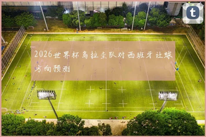 2026世界杯乌拉圭队对西班牙让球方向预测