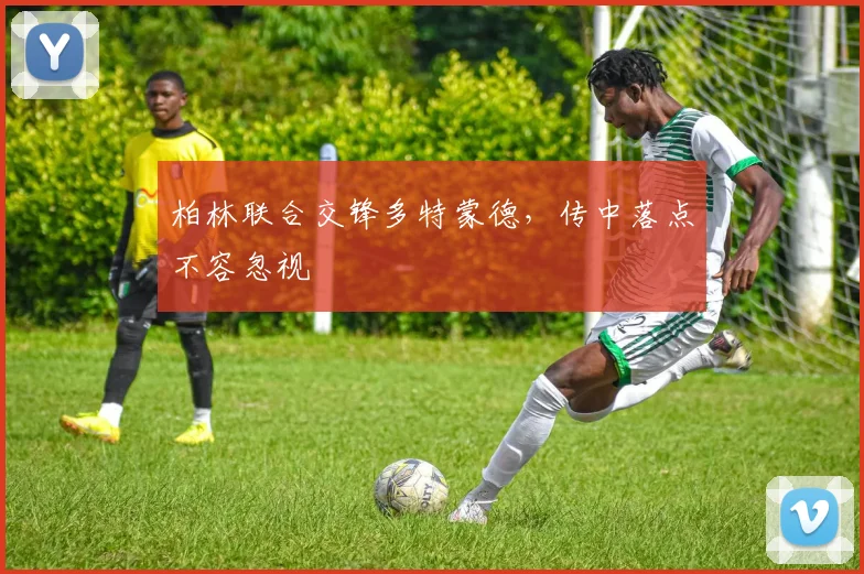柏林联合交锋多特蒙德，传中落点不容忽视