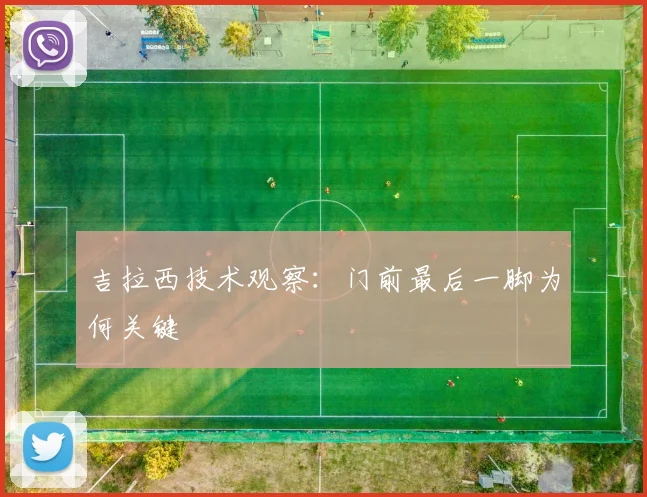 吉拉西技术观察：门前最后一脚为何关键