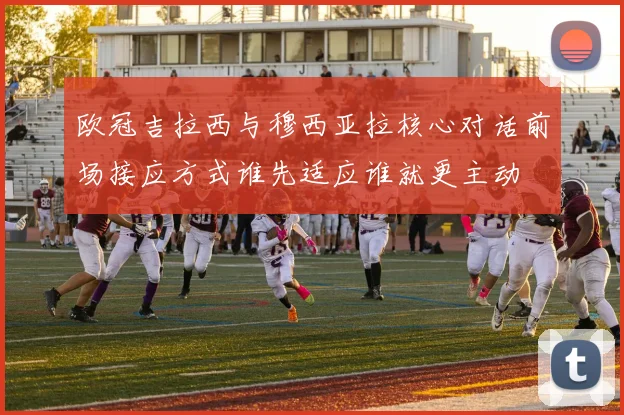 欧冠吉拉西与穆西亚拉核心对话前场接应方式谁先适应谁就更主动