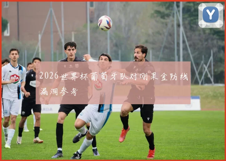 2026世界杯葡萄牙队对刚果金防线漏洞参考