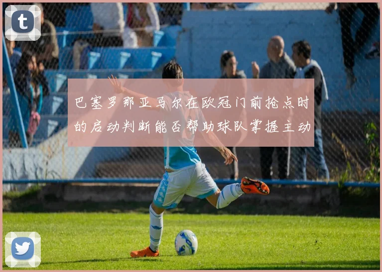 巴塞罗那亚马尔在欧冠门前抢点时的启动判断能否帮助球队掌握主动