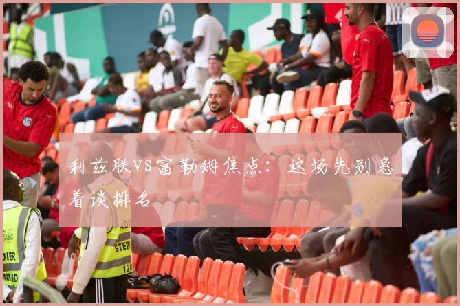 利兹联vs富勒姆焦点：这场先别急着谈排名