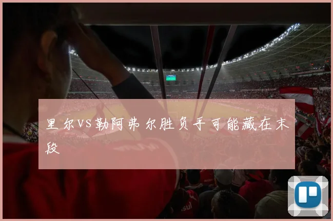 里尔vs勒阿弗尔胜负手可能藏在末段