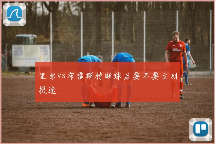 里尔vs布雷斯特断球后要不要立刻提速