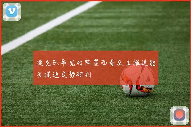 捷克队希克对阵墨西哥反击推进能否提速走势研判