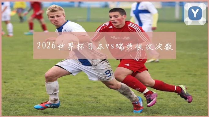 2026世界杯日本vs瑞典快攻次数