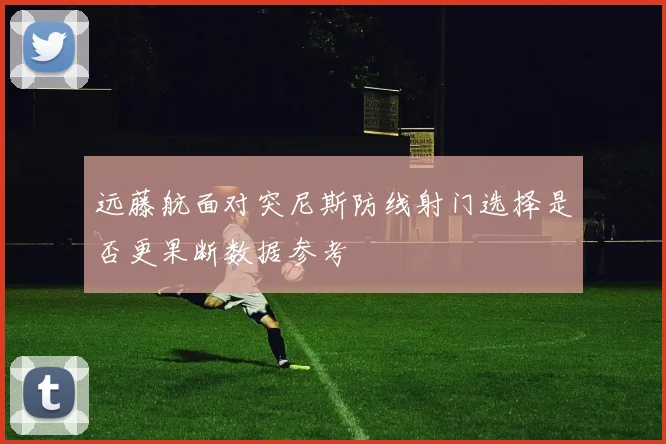 远藤航面对突尼斯防线射门选择是否更果断数据参考